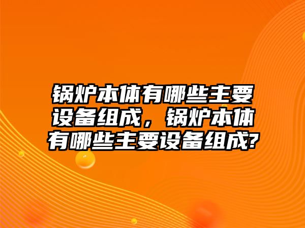 鍋爐本體有哪些主要設(shè)備組成，鍋爐本體有哪些主要設(shè)備組成?