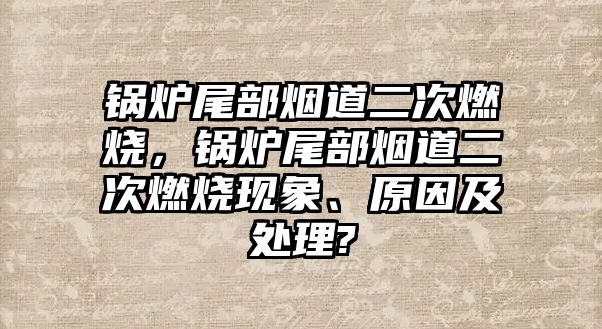 鍋爐尾部煙道二次燃燒，鍋爐尾部煙道二次燃燒現(xiàn)象、原因及處理?