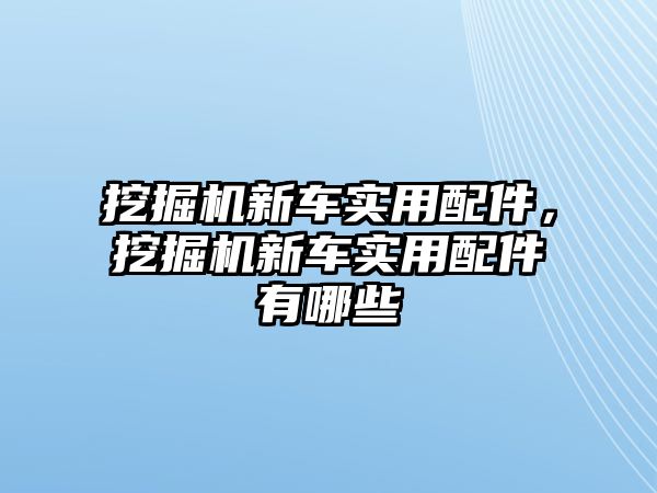 挖掘機新車實用配件，挖掘機新車實用配件有哪些