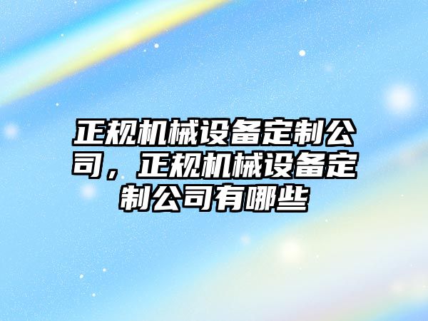 正規(guī)機械設(shè)備定制公司，正規(guī)機械設(shè)備定制公司有哪些