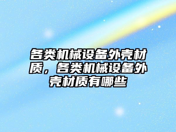 各類機械設(shè)備外殼材質(zhì)，各類機械設(shè)備外殼材質(zhì)有哪些