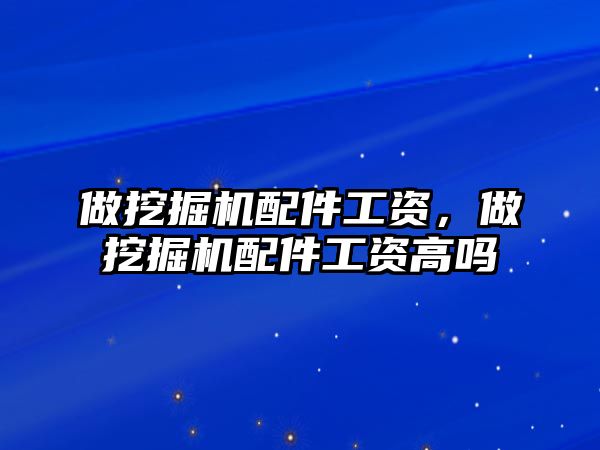 做挖掘機配件工資，做挖掘機配件工資高嗎