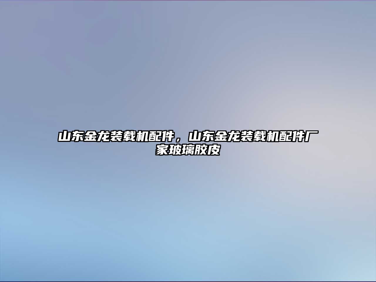 山東金龍裝載機配件，山東金龍裝載機配件廠家玻璃膠皮