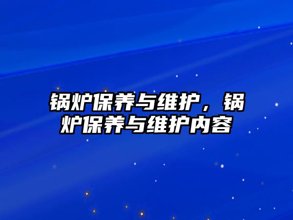 鍋爐保養(yǎng)與維護(hù)，鍋爐保養(yǎng)與維護(hù)內(nèi)容