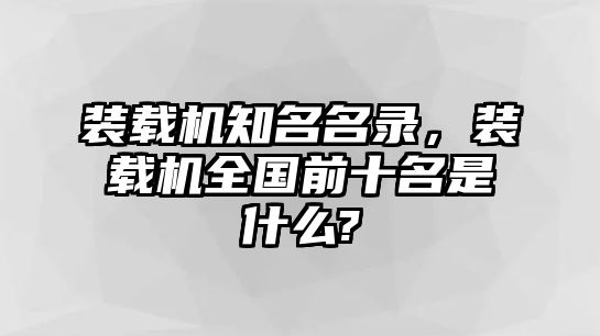 裝載機(jī)知名名錄，裝載機(jī)全國(guó)前十名是什么?