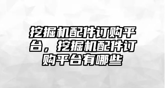 挖掘機配件訂購平臺，挖掘機配件訂購平臺有哪些