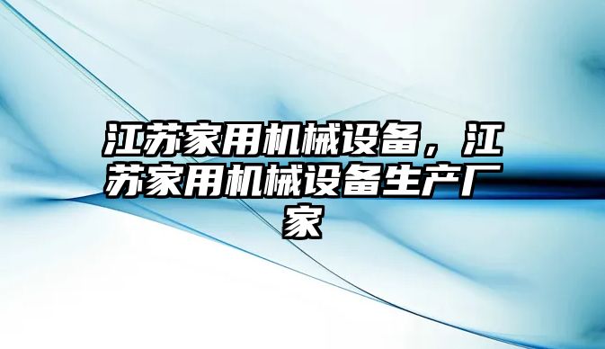 江蘇家用機(jī)械設(shè)備，江蘇家用機(jī)械設(shè)備生產(chǎn)廠家