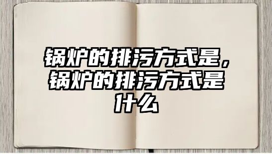 鍋爐的排污方式是，鍋爐的排污方式是什么