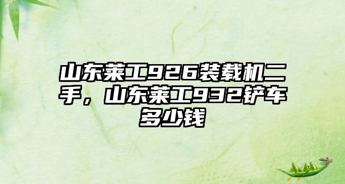 山東萊工926裝載機(jī)二手，山東萊工932鏟車多少錢