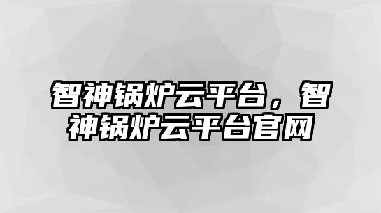 智神鍋爐云平臺(tái)，智神鍋爐云平臺(tái)官網(wǎng)