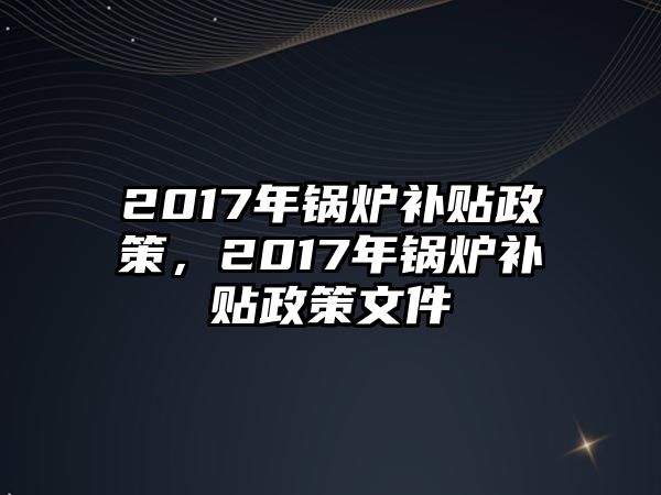 2017年鍋爐補貼政策，2017年鍋爐補貼政策文件