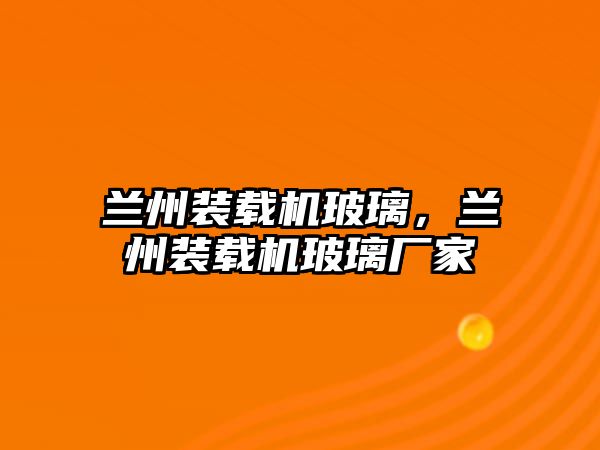 蘭州裝載機玻璃，蘭州裝載機玻璃廠家