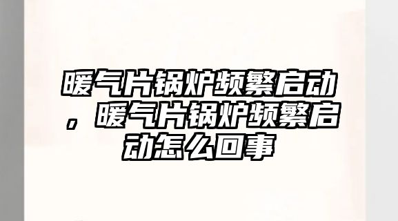 暖氣片鍋爐頻繁啟動，暖氣片鍋爐頻繁啟動怎么回事