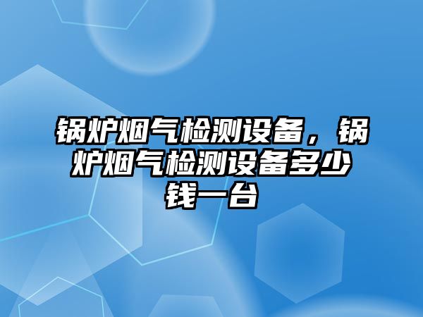 鍋爐煙氣檢測設(shè)備，鍋爐煙氣檢測設(shè)備多少錢一臺