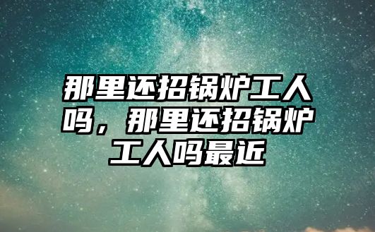 那里還招鍋爐工人嗎，那里還招鍋爐工人嗎最近