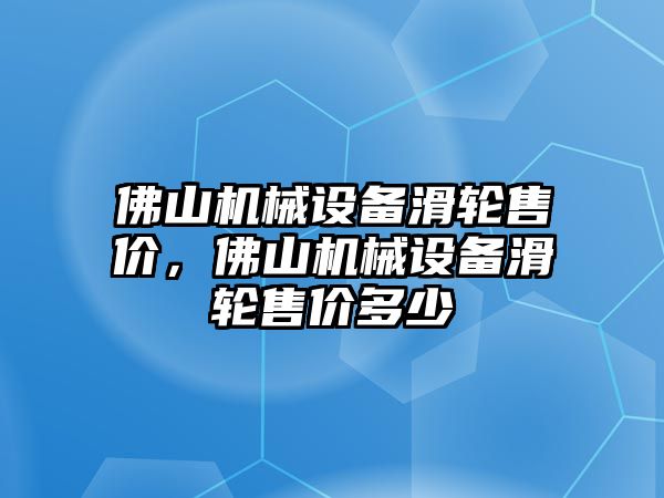 佛山機械設(shè)備滑輪售價，佛山機械設(shè)備滑輪售價多少