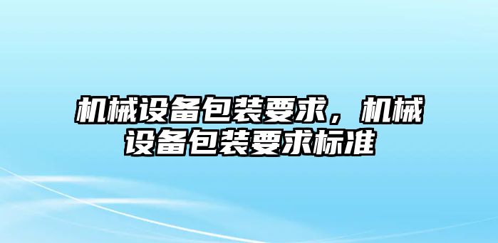 機(jī)械設(shè)備包裝要求，機(jī)械設(shè)備包裝要求標(biāo)準(zhǔn)