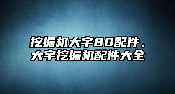 挖掘機大宇80配件，大宇挖掘機配件大全