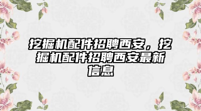 挖掘機(jī)配件招聘西安，挖掘機(jī)配件招聘西安最新信息