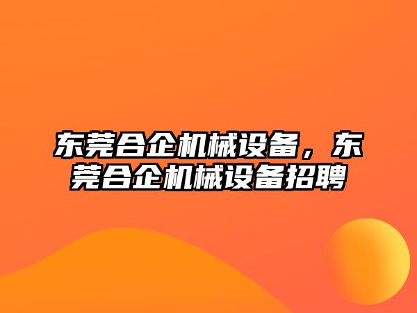 東莞合企機械設(shè)備，東莞合企機械設(shè)備招聘