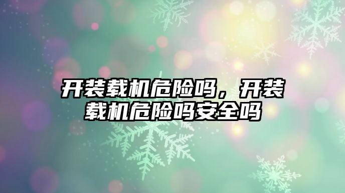 開裝載機危險嗎，開裝載機危險嗎安全嗎