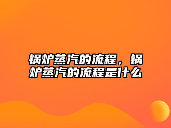 鍋爐蒸汽的流程，鍋爐蒸汽的流程是什么