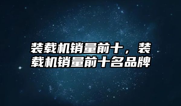 裝載機銷量前十，裝載機銷量前十名品牌