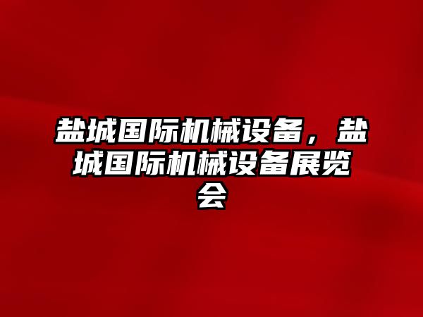 鹽城國(guó)際機(jī)械設(shè)備，鹽城國(guó)際機(jī)械設(shè)備展覽會(huì)