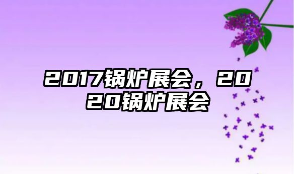 2017鍋爐展會，2020鍋爐展會