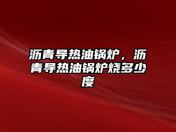 瀝青導熱油鍋爐，瀝青導熱油鍋爐燒多少度