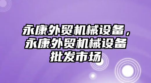 永康外貿(mào)機械設(shè)備，永康外貿(mào)機械設(shè)備批發(fā)市場