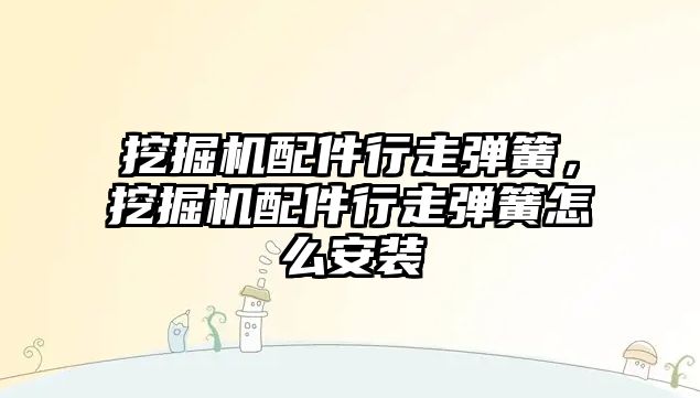 挖掘機配件行走彈簧，挖掘機配件行走彈簧怎么安裝