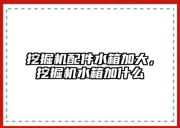 挖掘機配件水箱加大，挖掘機水箱加什么