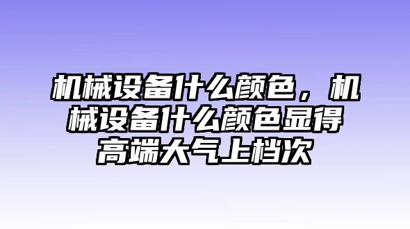 機(jī)械設(shè)備什么顏色，機(jī)械設(shè)備什么顏色顯得高端大氣上檔次