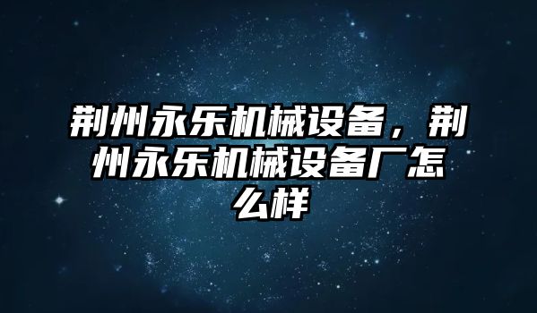 荊州永樂機械設備，荊州永樂機械設備廠怎么樣