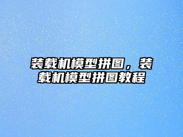 裝載機模型拼圖，裝載機模型拼圖教程