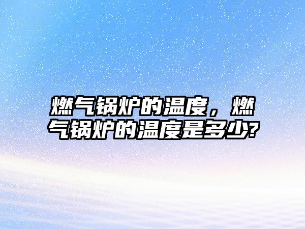 燃?xì)忮仩t的溫度，燃?xì)忮仩t的溫度是多少?