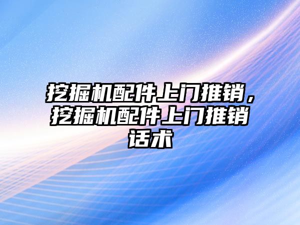 挖掘機配件上門推銷，挖掘機配件上門推銷話術