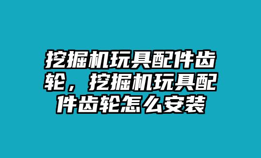 挖掘機(jī)玩具配件齒輪，挖掘機(jī)玩具配件齒輪怎么安裝