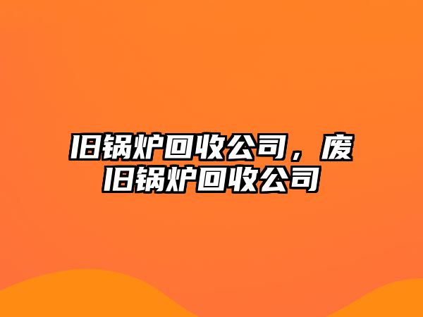 舊鍋爐回收公司，廢舊鍋爐回收公司