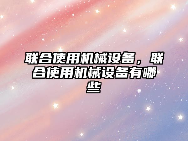 聯(lián)合使用機械設備，聯(lián)合使用機械設備有哪些