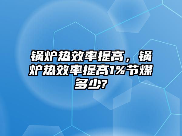 鍋爐熱效率提高，鍋爐熱效率提高1%節(jié)煤多少?