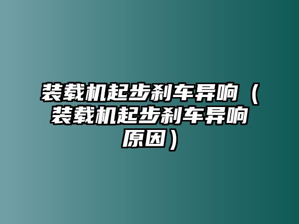 裝載機起步剎車異響（裝載機起步剎車異響原因）