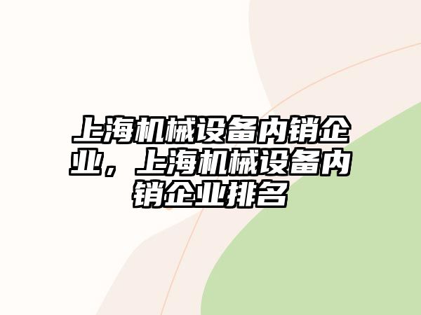 上海機(jī)械設(shè)備內(nèi)銷企業(yè)，上海機(jī)械設(shè)備內(nèi)銷企業(yè)排名