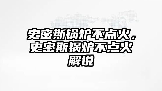 史密斯鍋爐不點火，史密斯鍋爐不點火解說