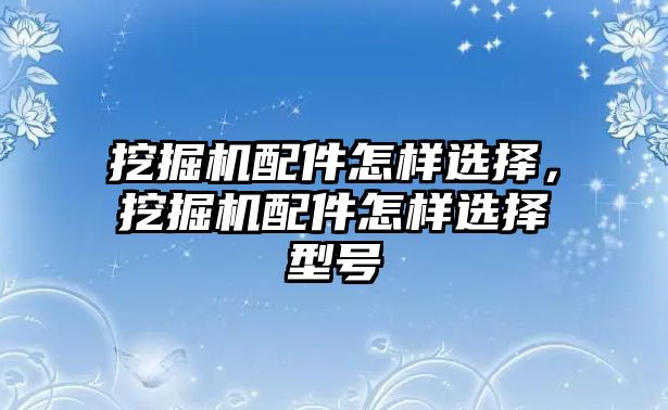 挖掘機(jī)配件怎樣選擇，挖掘機(jī)配件怎樣選擇型號(hào)