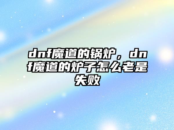 dnf魔道的鍋爐，dnf魔道的爐子怎么老是失敗