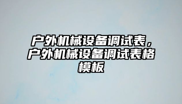 戶外機械設備調試表，戶外機械設備調試表格模板