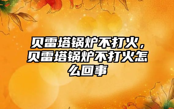 貝雷塔鍋爐不打火，貝雷塔鍋爐不打火怎么回事