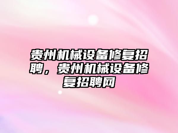 貴州機械設備修復招聘，貴州機械設備修復招聘網(wǎng)